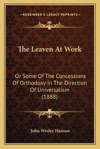 The Leaven At Work: Or Some Of The Concessions Of Orthodoxy In The Direction Of Universalism (1888)(English)