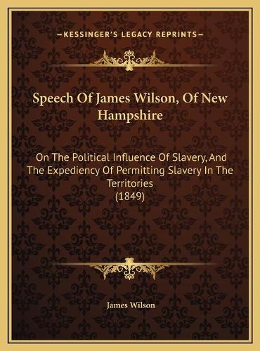 Speech Of James Wilson, Of New Hampshire: On The Political Influence Of Slavery, And The Expediency Of Permitting Slavery In The Territories (1849)