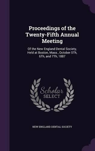 Proceedings of the Twenty-Fifth Annual Meeting: Of the New England Dental Society, Held at Boston, Mass., October 5th, 6th, and 7th, 1887(English)