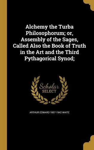 Alchemy the Turba Philosophorum; or, Assembly of the Sages, Called Also the Book of Truth in the Art and the Third Pythagorical Synod;