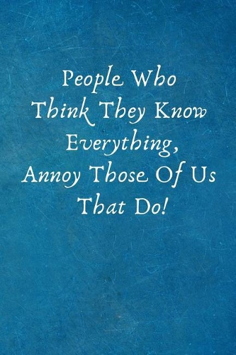 People Who Think They Know Everything, Annoy Those of Us That Do!