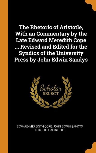 The Rhetoric of Aristotle, with an Commentary by the Late Edward Meredith Cope ... Revised and Edited for the Syndics of the University Press by John Edwin Sandys