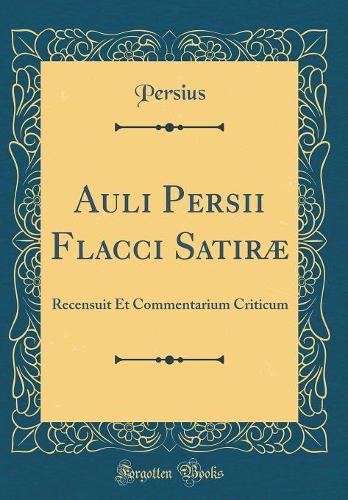 Auli Persii Flacci Satiræ: Recensuit Et Commentarium Criticum (Classic Reprint)