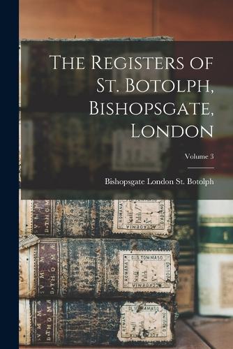 The Registers of St. Botolph, Bishopsgate, London; Volume 3