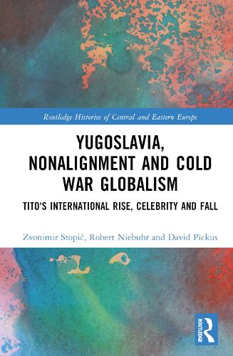 Yugoslavia, Nonalignment and Cold War Globalism: Tito's International Rise, Celebrity and Fall(Routledge Histories of Central and Eastern Europe)