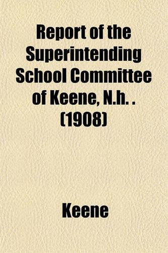 Report of the Superintending School Committee of Keene, N.H. . (1908)