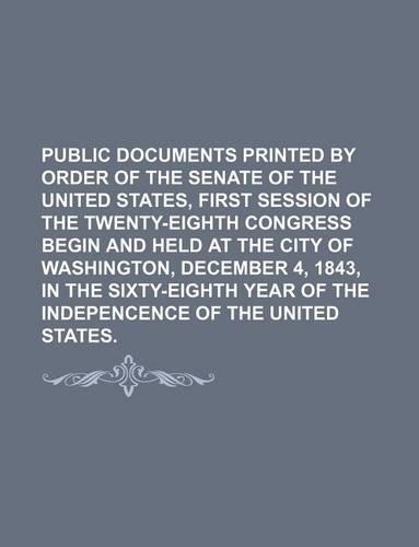 Public Documents Printed by Order of the Senate of the United States, First Session of the Twenty-Eighth Congress Begin and Held at the City of Washington, December 4, 1843, in the Sixty-Eighth Year of the Indepencence of the United States.