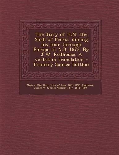 The Diary of H.M. the Shah of Persia, During His Tour Through Europe in A.D. 1873. by J.W. Redhouse. a Verbatim Translation - Primary Source Edition