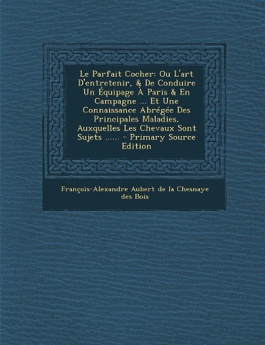 Le Parfait Cocher: Ou L'Art D'Entretenir, & de Conduire Un Equipage a Paris & En Campagne ... Et Une Connaissance Abregee Des Principales(French)