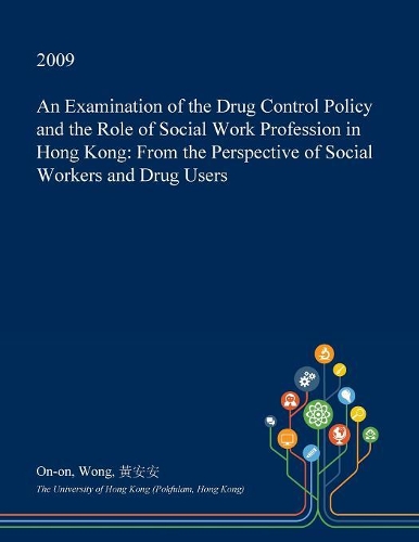 An Examination of the Drug Control Policy and the Role of Social Work Profession in Hong Kong: From the Perspective of Social Workers and Drug Users(English)