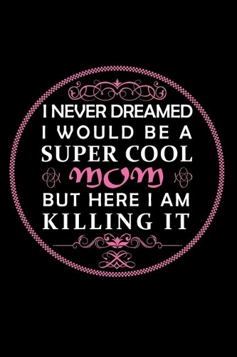 I Never Dreamed I Would Be A Super Cool Mom But Here I Am Killing It: Perfect Gag Gift (100 Pages, Blank Notebook, 6 x 9) (Cool Notebooks) Paperback