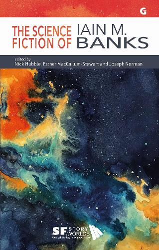 The Science Fiction of Iain M. Banks: (5 SF Storyworlds: Critical Studies in Science Fiction)