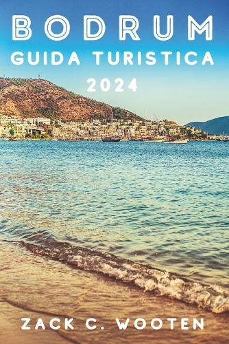Bodrum Guida turistica 2024: Alla scoperta della città costiera della Turchia, precedentemente nota come Alicarnasso, dal castello, dal mausoleo e oltre(Zack Italian Translations)