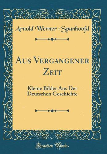 Aus Vergangener Zeit: Kleine Bilder Aus Der Deutschen Geschichte (Classic Reprint)