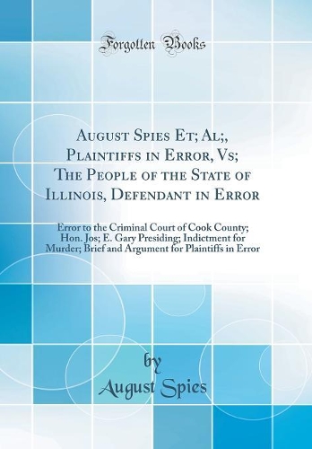 August Spies Et; Al;, Plaintiffs in Error, Vs; The People of the State of Illinois, Defendant in Error: Error to the Criminal Court of Cook County; Hon. Jos; E. Gary Presiding; Indictment for Murder; Brief and Argument for Plaintiffs in Error