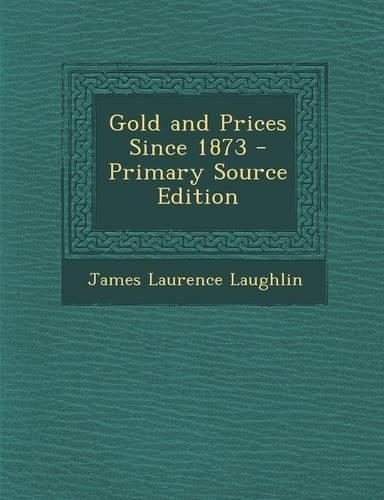 Gold and Prices Since 1873 - Primary Source Edition