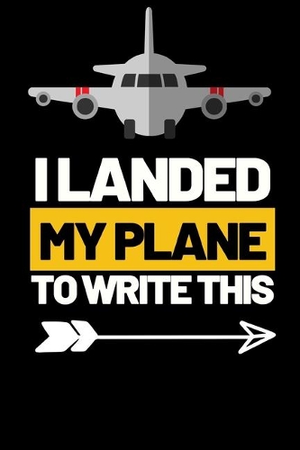 I Landed My Plane To Write This: Funny Pilot Notebook/Journal (6" X 9") Great Gift Idea For Birthday Or Christmas For Pilots