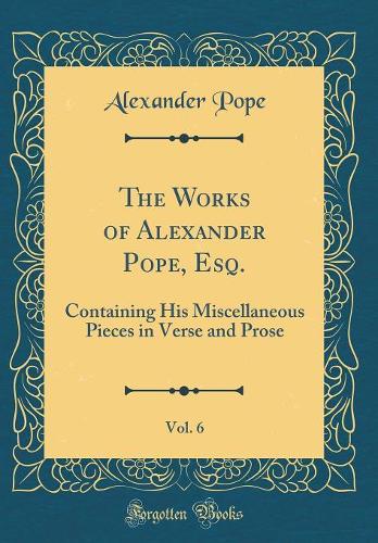 The Works of Alexander Pope, Esq., Vol. 6: Containing His Miscellaneous Pieces in Verse and Prose (Classic Reprint)