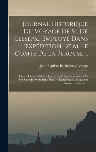 Journal Historique Du Voyage De M. De Lesseps... Employé Dans L'expédition De M. Le Comte De La Pérouse ...: Depuis L'instant Où Il a Quitté Les Frégates Françoises Au Port Saint-Pierre & Saint-Paul Du Kamtschatka, Jusq'à Son Arrivée En France...