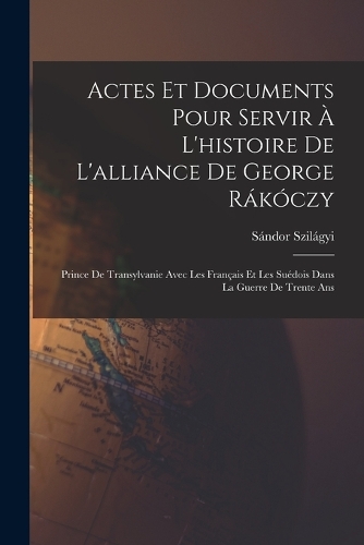Actes Et Documents Pour Servir À L'histoire De L'alliance De George Rákóczy