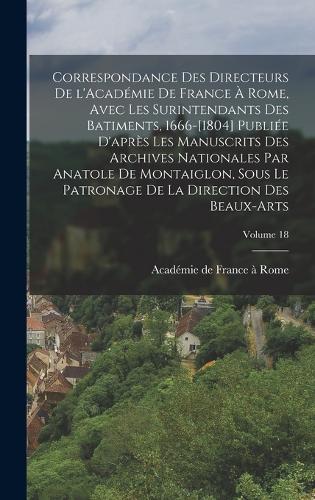 Correspondance des directeurs de l'Académie de France à Rome, avec les surintendants des batiments, 1666-[1804] Publiée d'après les manuscrits des Archives nationales par Anatole de Montaiglon, sous le patronage de la direction des Beaux-arts; Volu