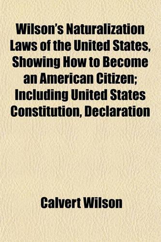 Wilson's Naturalization Laws of the United States, Showing How to Become an American Citizen; Including United States Constitution, Declaration