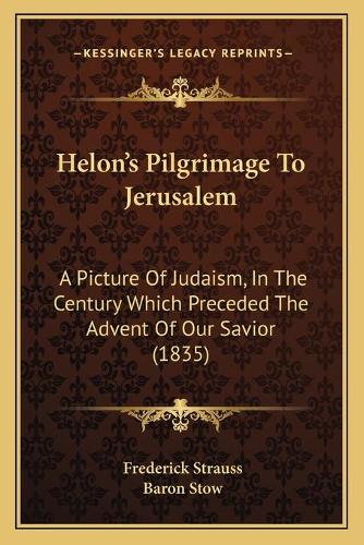 Helon's Pilgrimage To Jerusalem: A Picture Of Judaism, In The Century Which Preceded The Advent Of Our Savior (1835)(English)