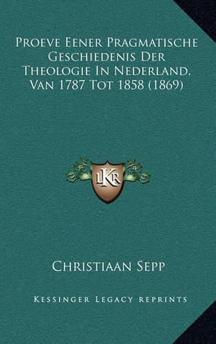 Proeve Eener Pragmatische Geschiedenis Der Theologie in Nederland, Van 1787 Tot 1858 (1869)