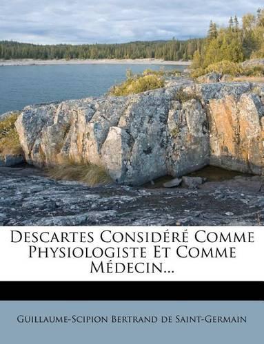 Descartes Considéré Comme Physiologiste Et Comme Médecin...: (French)