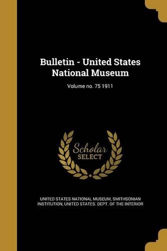 Bulletin - United States National Museum; Volume No. 75 1911