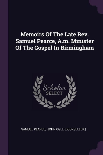Memoirs Of The Late Rev. Samuel Pearce, A.m. Minister Of The Gospel In Birmingham