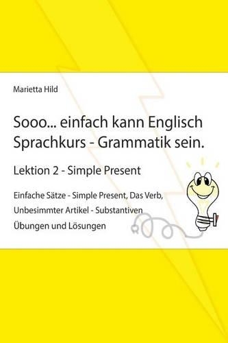 Sooo... einfach kann Englisch Sprachkurs - Grammatik sein - Lektion 2: Einfache Sätze - Simple Present, Das Verb, Unbesimmter Artikel - Substantiven, Übungen und Lösungen(18 Sooo... Einfach Kann)