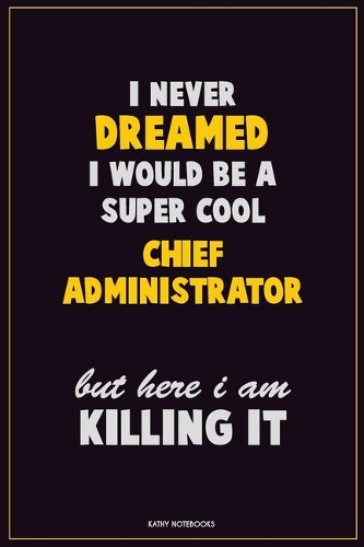 I Never Dreamed I would Be A Super Cool Chief Administrator But Here I Am Killing It: Career Motivational Quotes 6x9 120 Pages Blank Lined Notebook Journal