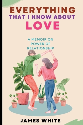 Everything That I Know about Love: A Memoir on Power of Relationship