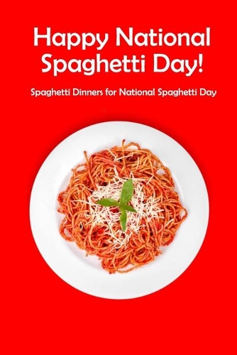 Happy National Spaghetti Day!: Spaghetti Dinners for National Spaghetti Day: Fun Ways to Celebrate National Spaghetti Day Book