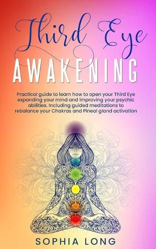 Third Eye Awakening: Practical Guide to Learning How to Open Your Third Eye, Expanding Your Mind, and Improving Your Psychic Abilities Including Guided Meditations to Re