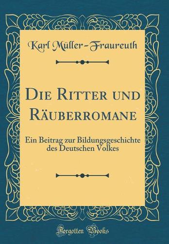 Die Ritter Und Räuberromane: Ein Beitrag Zur Bildungsgeschichte Des Deutschen Volkes (Classic Reprint)