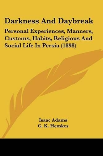 Darkness And Daybreak: Personal Experiences, Manners, Customs, Habits, Religious And Social Life In Persia (1898)