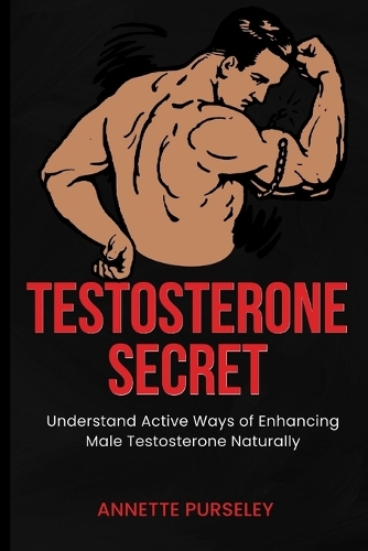 Testosterone Secret: Understand Active Ways of Enhancing Male Testosterone Naturally