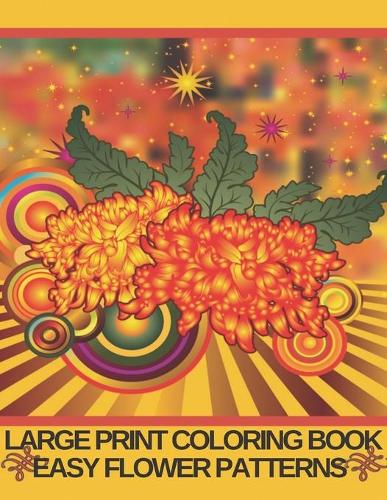 Large Print Coloring Book Easy Flower Patterns: An Adult Coloring Book with Bouquets, Wreaths, Swirls, Patterns, Decorations, Inspirational Designs, and Much More!