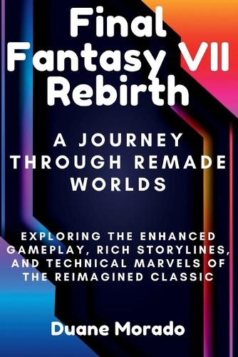 Final Fantasy VII Rebirth: A Journey Through Remade Worlds: Exploring the Enhanced Gameplay, Rich Storylines, and Technical Marvels of the Reimagined Classic