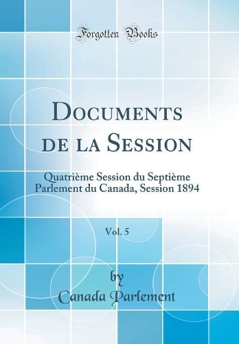 Documents de la Session, Vol. 5: Quatrième Session du Septième Parlement du Canada, Session 1894 (Classic Reprint)