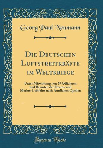 Die Deutschen Luftstreitkräfte im Weltkriege: Unter Mitwirkung von 29 Offizieren und Beamten der Heeres-und Marine-Luftfahrt nach Amtlichen Quellen (Classic Reprint)