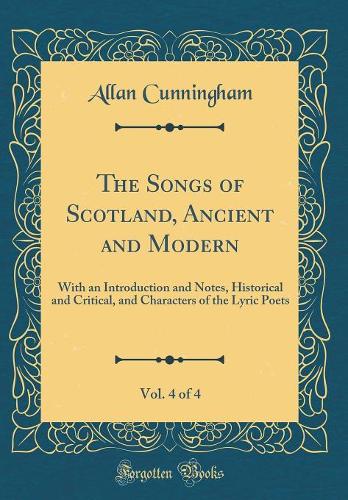 The Songs of Scotland, Ancient and Modern, Vol. 4 of 4: With an Introduction and Notes, Historical and Critical, and Characters of the Lyric Poets (Classic Reprint)