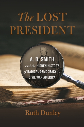 The Lost President: A. D. Smith and the Hidden History of Radical Democracy in Civil War America(UnCivil Wars)