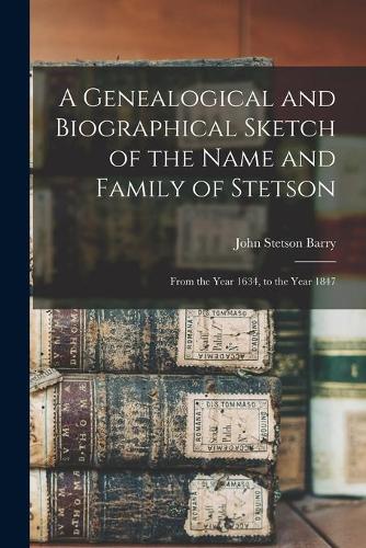 A Genealogical and Biographical Sketch of the Name and Family of Stetson: From the Year 1634, to the Year 1847