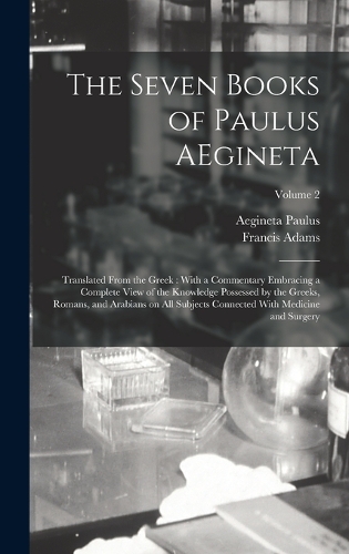 The Seven Books of Paulus AEgineta: Translated From the Greek: With a Commentary Embracing a Complete View of the Knowledge Possessed by the Greeks, Romans, and Arabians on all Subject
