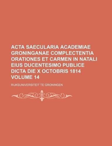 ACTA Saecularia Academiae Groninganae Complectentia Orationes Et Carmen in Natali Eius Ducentesimo Publice Dicta Die X Octobris 1814 Volume 14: (English)