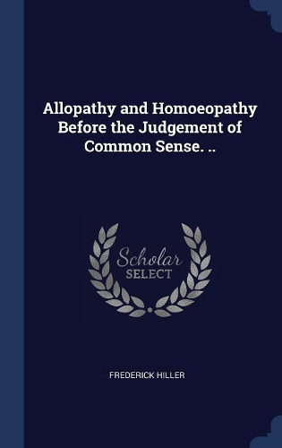 Allopathy and Homoeopathy Before the Judgement of Common Sense. ..