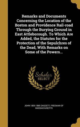 Remarks and Documents Concerning the Location of the Boston and Providence Rail-road Through the Burying Ground in East Attleborough. To Which Are Added, the Statutes for the Protection of the Sepulchres of the Dead, With Remarks on Some of the Pow